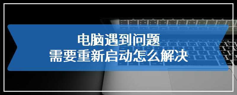 电脑遇到问题需要重新启动怎么解决