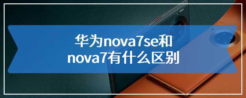 华为nova7se和nova7有什么区别