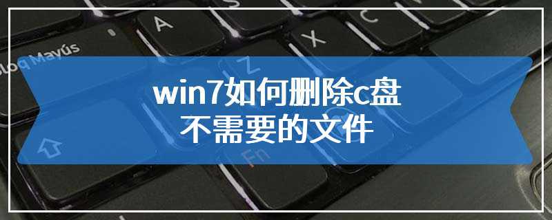 win7如何删除c盘不需要的文件
