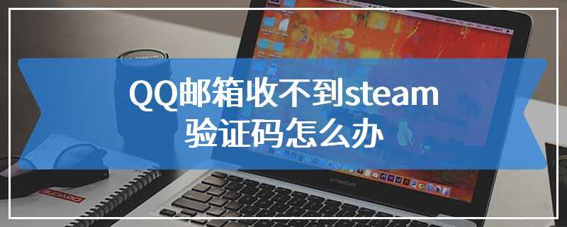 QQ邮箱收不到steam验证码怎么办