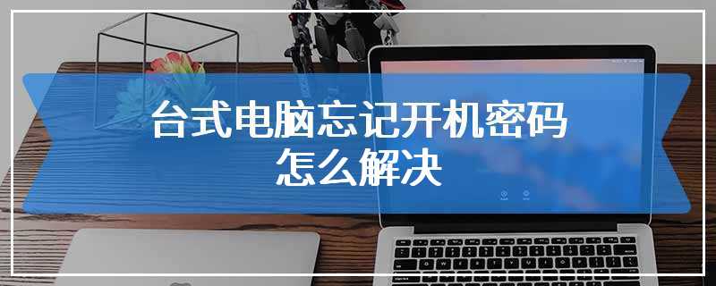 台式电脑忘记开机密码怎么解决