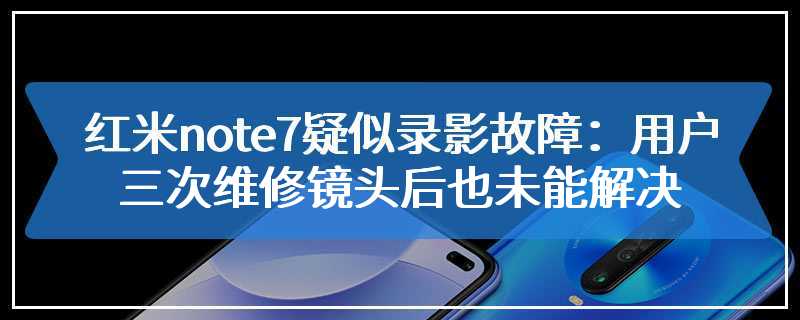 红米note7疑似录影故障：用户三次维修镜头后也未能解决