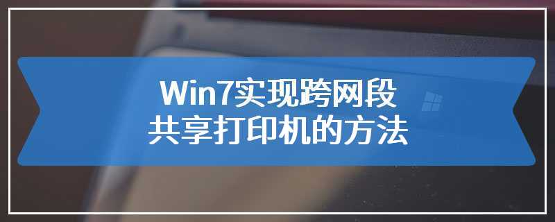 Win7实现跨网段共享打印机的方法