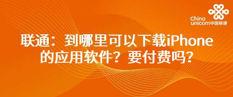 联通：到哪里可以下载iPhone的应用软件？要付费吗？