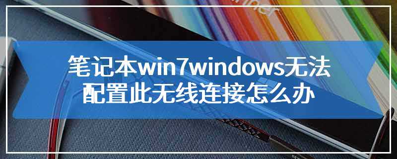 笔记本win7windows无法配置此无线连接怎么办