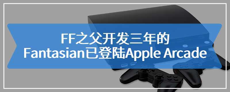 FF之父开发三年的《Fantasian》现已登陆Apple Arcade