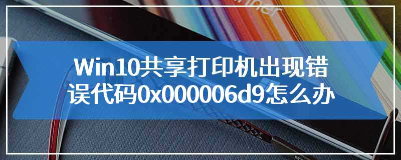 Win10共享打印机出现错误代码0x000006d9怎么办