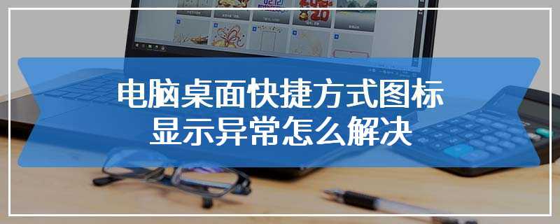电脑桌面快捷方式图标显示异常怎么解决