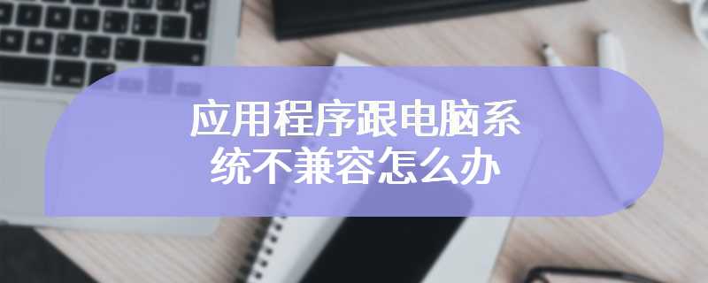 应用程序跟电脑系统不兼容怎么办