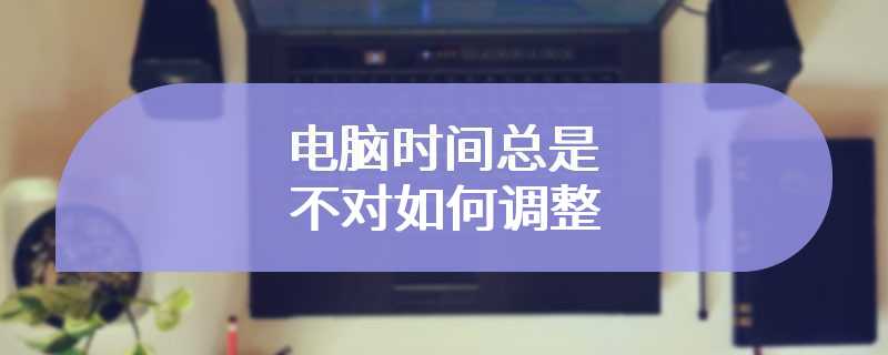 电脑时间总是不对如何调整
