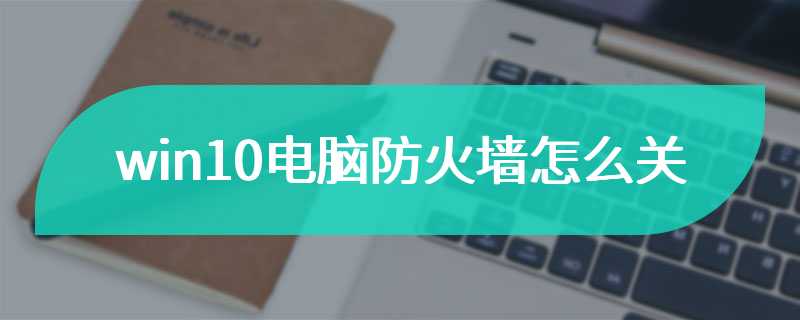 win10电脑防火墙怎么关