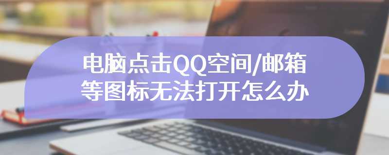 电脑点击QQ空间/邮箱等图标无法打开怎么办