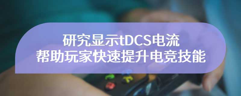 研究显示tDCS电流刺激可以帮助新手玩家快速提升电竞技能