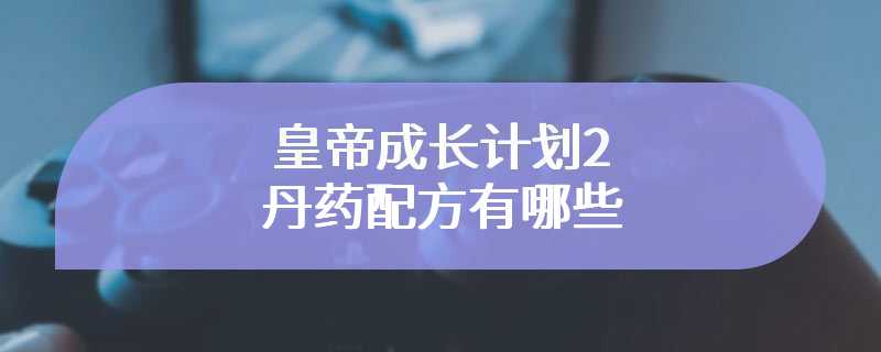 皇帝成长计划2丹药配方有哪些