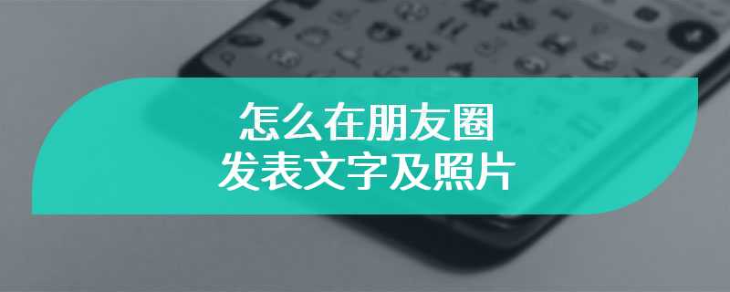 怎么在朋友圈发表文字及照片