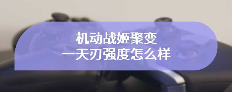 机动战姬聚变一天刃强度怎么样