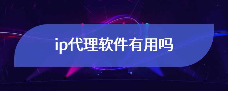 ip代理软件有用吗