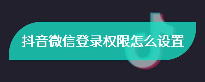 抖音微信登录权限怎么设置