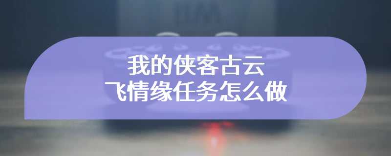 我的侠客古云飞情缘任务怎么做