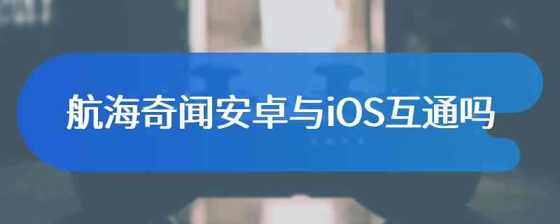 航海奇闻安卓与iOS互通吗