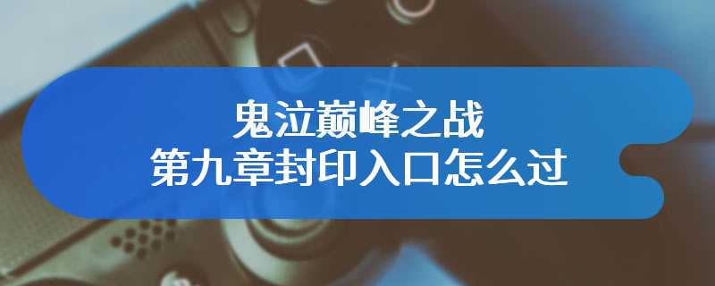 鬼泣巅峰之战第九章封印入口怎么过