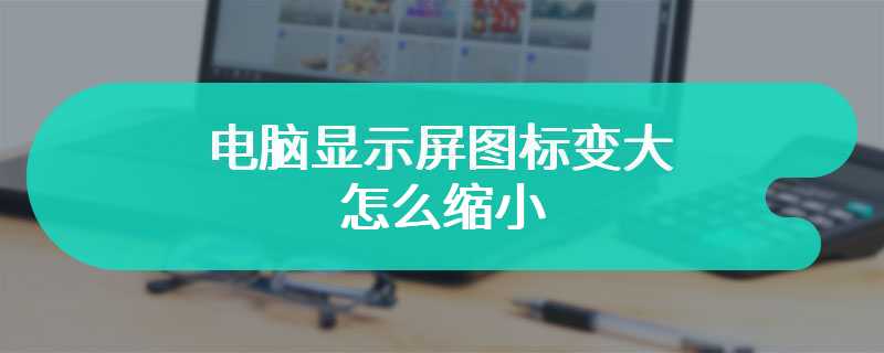 电脑显示屏图标变大怎么缩小