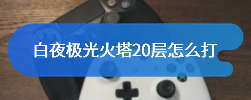 白夜极光火塔20层怎么打