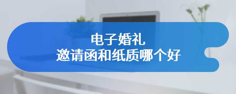 电子婚礼邀请函和纸质哪个好