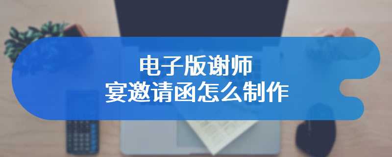 电子版谢师宴邀请函怎么制作