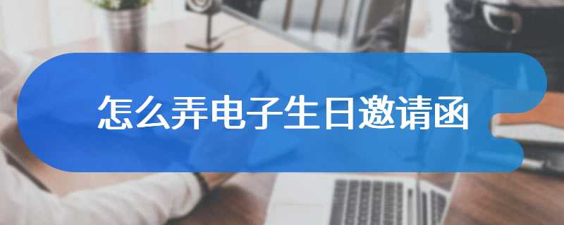 怎么弄电子生日邀请函