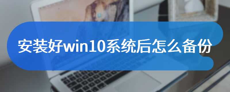 安装好win10系统后怎么备份