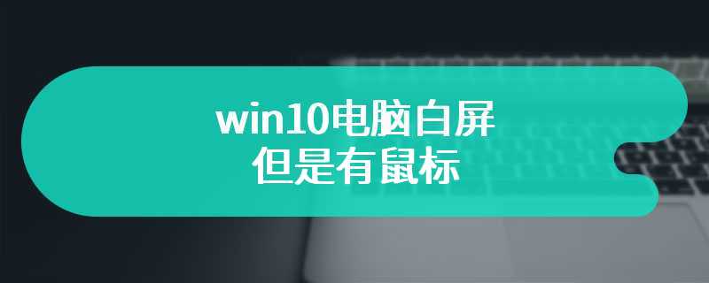 win10电脑白屏但是有鼠标