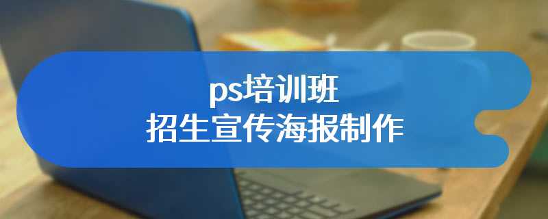 ps培训班招生宣传海报制作