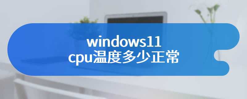 windows11 cpu温度多少正常