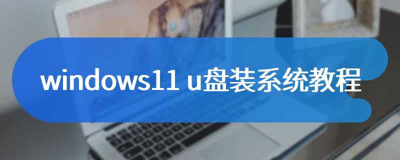 windows11 u盘装系统教程