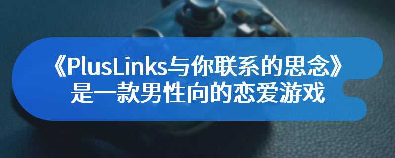 《PlusLinks与你联系的思念》是一款男性向的恋爱游戏