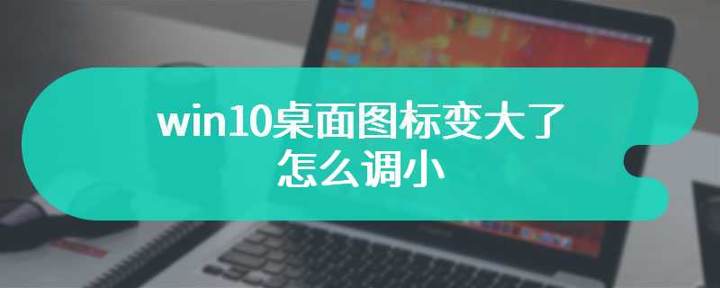 win10桌面图标变大了怎么调小