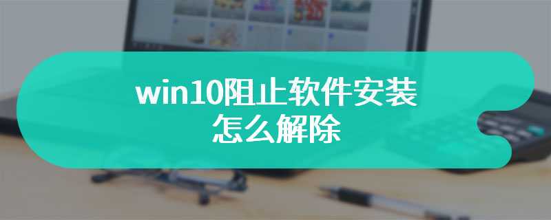 win10阻止软件安装怎么解除