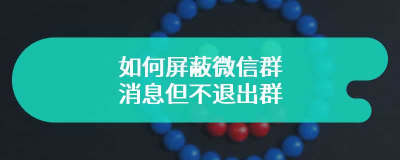如何屏蔽微信群消息但不退出群