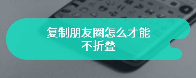 复制朋友圈怎么才能不折叠