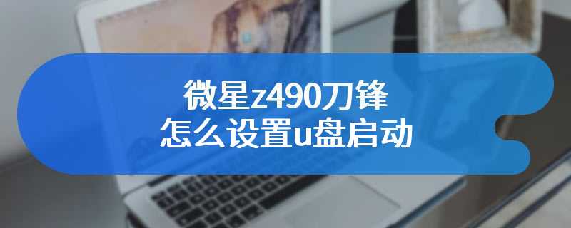 微星z490刀锋怎么设置u盘启动