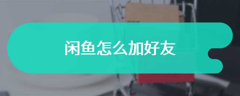 闲鱼怎么加好友