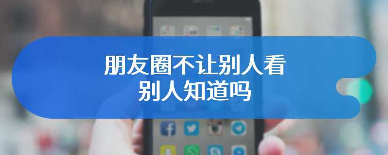 朋友圈不让别人看别人知道吗