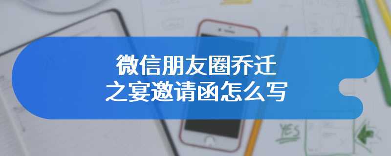 微信朋友圈乔迁之宴邀请函怎么写