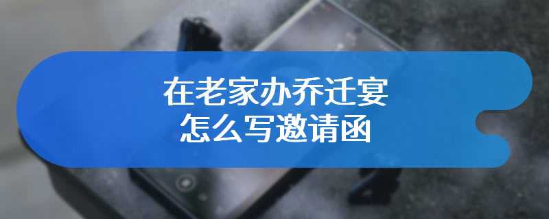 在老家办乔迁宴怎么写邀请函