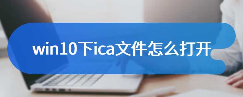 win10下ica文件怎么打开