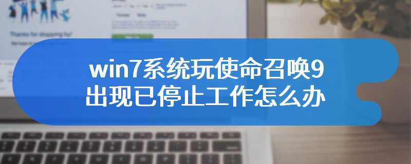 win7系统玩使命召唤9出现已停止工作怎么办