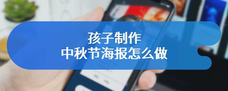 孩子制作中秋节海报怎么做
