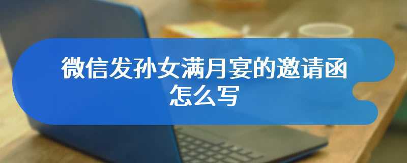 微信发孙女满月宴的邀请函怎么写