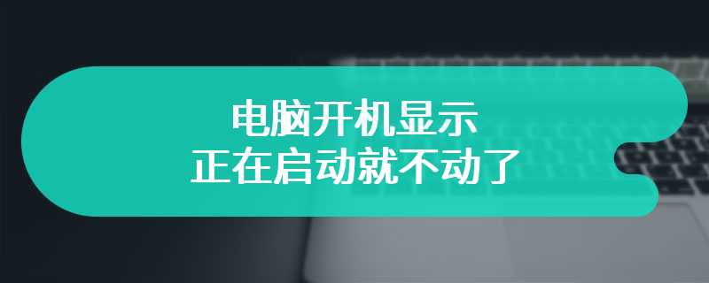 电脑开机显示正在启动就不动了